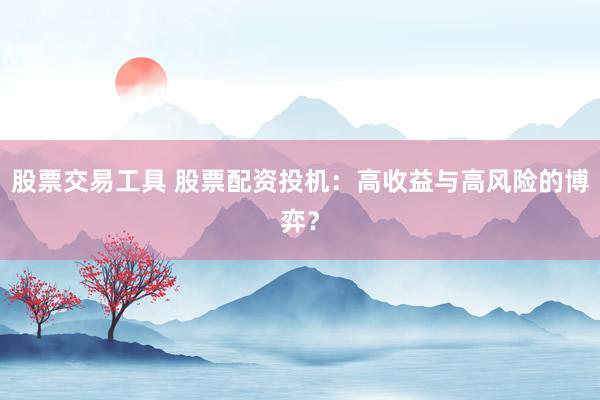 股票交易工具 股票配资投机：高收益与高风险的博弈？