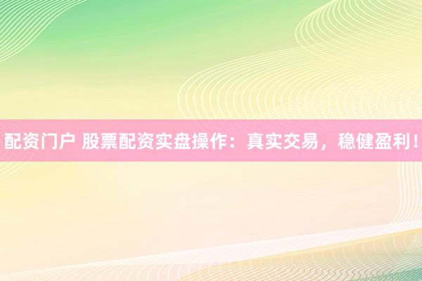 配资门户 股票配资实盘操作：真实交易，稳健盈利！
