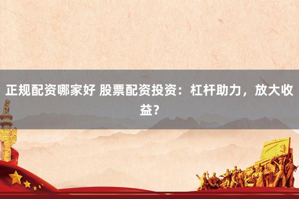正规配资哪家好 股票配资投资：杠杆助力，放大收益？