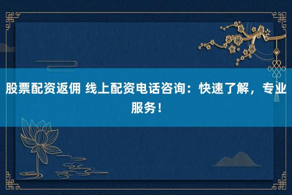 股票配资返佣 线上配资电话咨询：快速了解，专业服务！