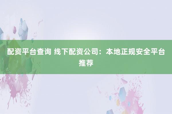 配资平台查询 线下配资公司：本地正规安全平台推荐