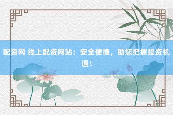 配资网 线上配资网站：安全便捷，助您把握投资机遇！