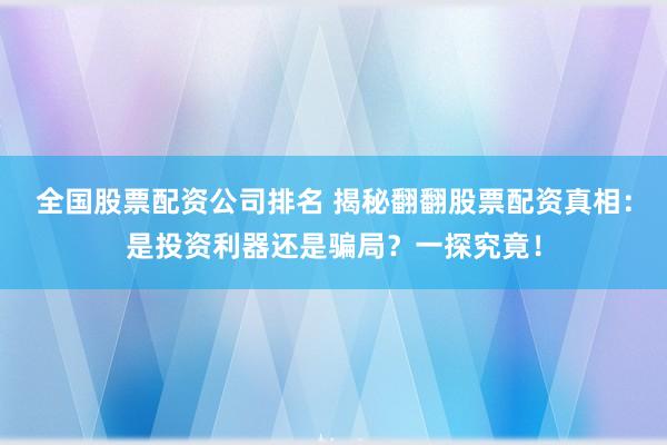 全国股票配资公司排名 揭秘翻翻股票配资真相：是投资利器还是骗局？一探究竟！
