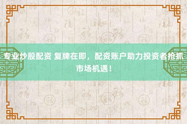 专业炒股配资 复牌在即，配资账户助力投资者抢抓市场机遇！