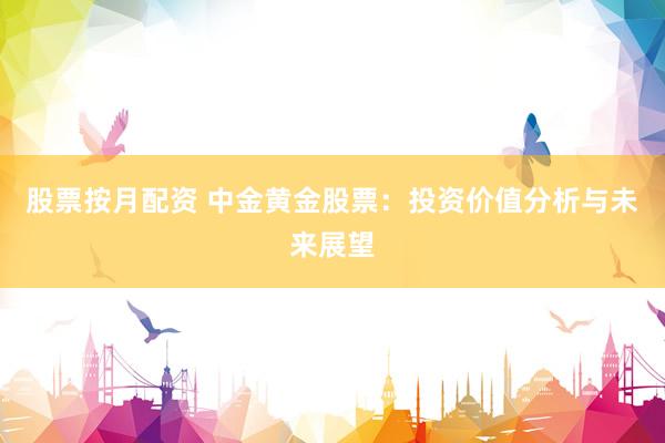 股票按月配资 中金黄金股票：投资价值分析与未来展望