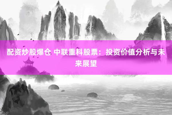 配资炒股爆仓 中联重科股票：投资价值分析与未来展望