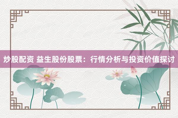炒股配资 益生股份股票：行情分析与投资价值探讨