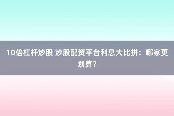 10倍杠杆炒股 炒股配资平台利息大比拼：哪家更划算？