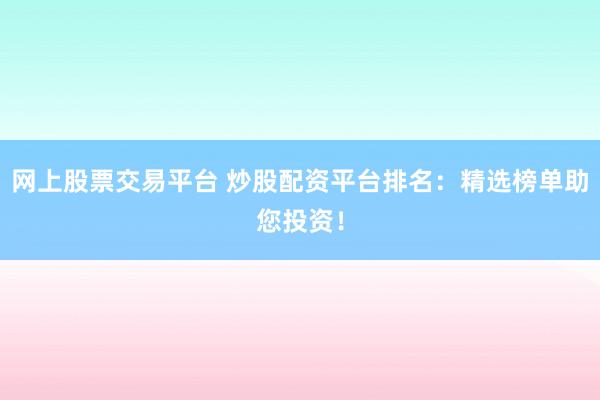 网上股票交易平台 炒股配资平台排名：精选榜单助您投资！