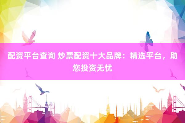 配资平台查询 炒票配资十大品牌：精选平台，助您投资无忧