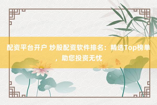 配资平台开户 炒股配资软件排名：精选Top榜单，助您投资无忧