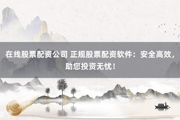 在线股票配资公司 正规股票配资软件：安全高效，助您投资无忧！