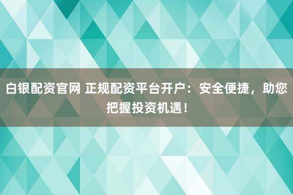 白银配资官网 正规配资平台开户：安全便捷，助您把握投资机遇！