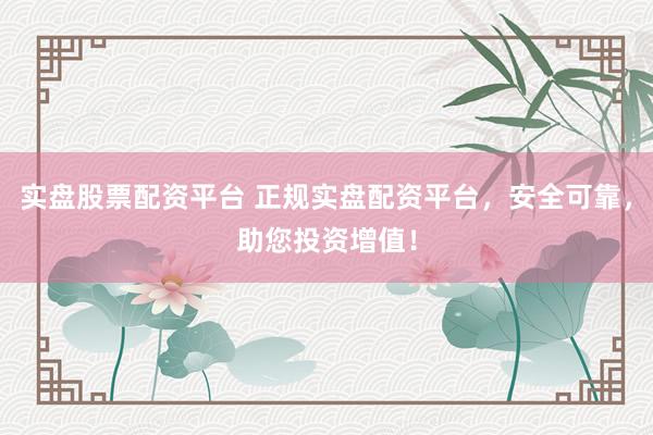 实盘股票配资平台 正规实盘配资平台，安全可靠，助您投资增值！