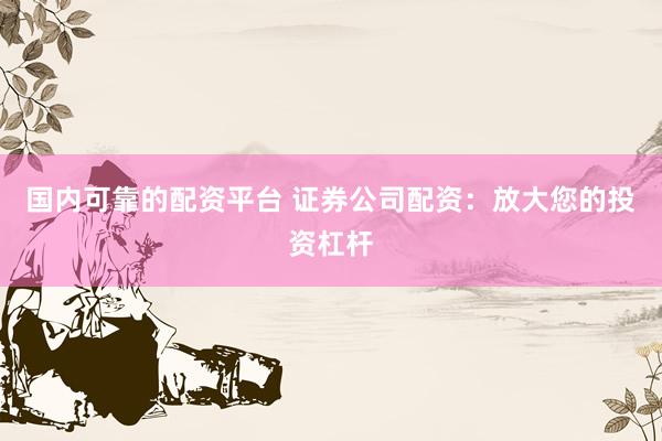 国内可靠的配资平台 证券公司配资：放大您的投资杠杆
