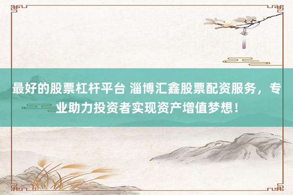 最好的股票杠杆平台 淄博汇鑫股票配资服务，专业助力投资者实现资产增值梦想！