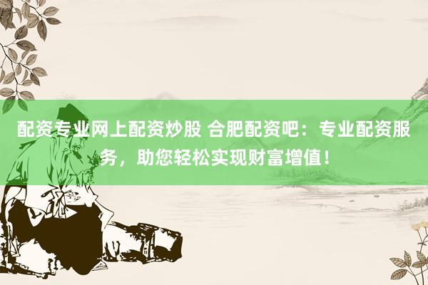 配资专业网上配资炒股 合肥配资吧：专业配资服务，助您轻松实现财富增值！