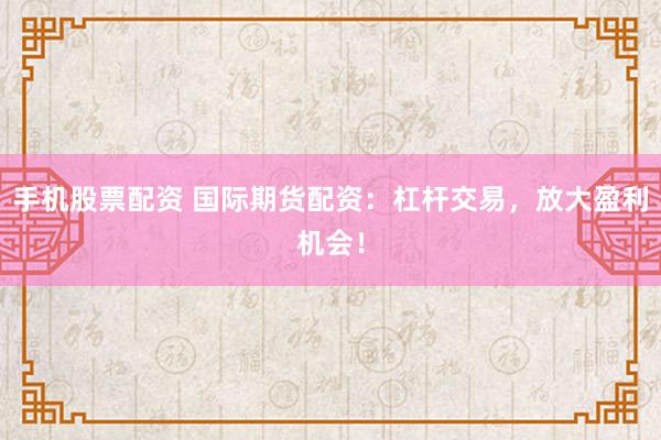 手机股票配资 国际期货配资：杠杆交易，放大盈利机会！