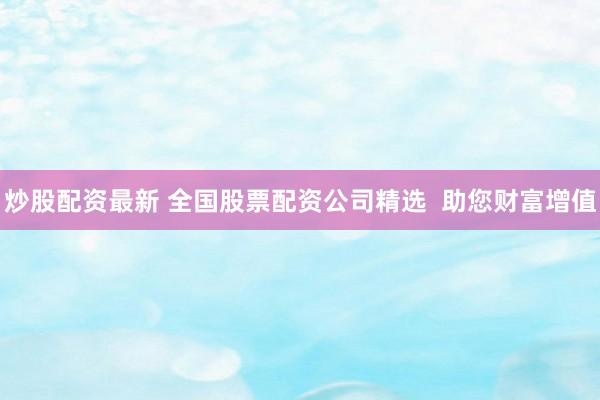 炒股配资最新 全国股票配资公司精选  助您财富增值