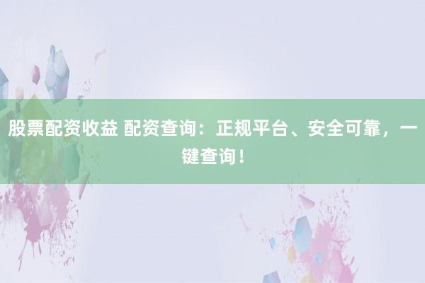 股票配资收益 配资查询：正规平台、安全可靠，一键查询！