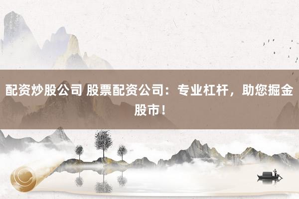 配资炒股公司 股票配资公司：专业杠杆，助您掘金股市！