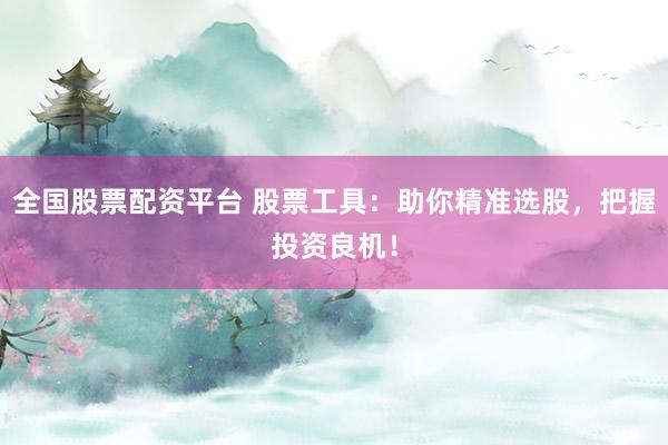 全国股票配资平台 股票工具：助你精准选股，把握投资良机！