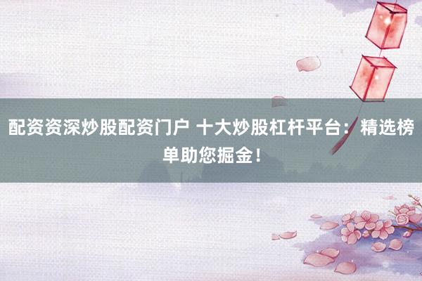 配资资深炒股配资门户 十大炒股杠杆平台：精选榜单助您掘金！