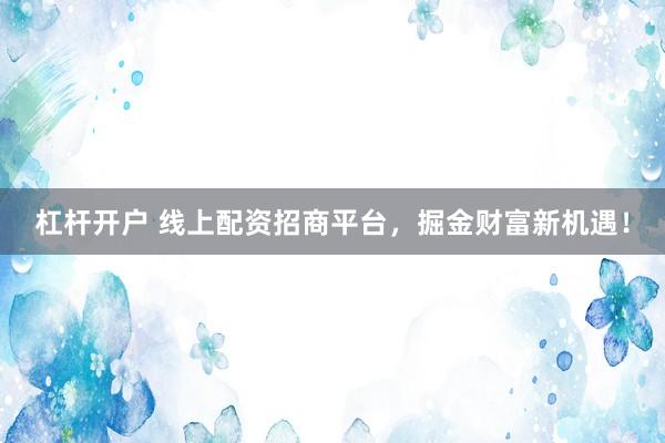 杠杆开户 线上配资招商平台，掘金财富新机遇！