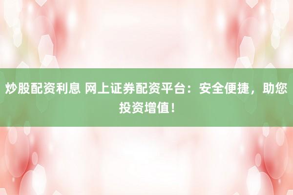 炒股配资利息 网上证券配资平台：安全便捷，助您投资增值！