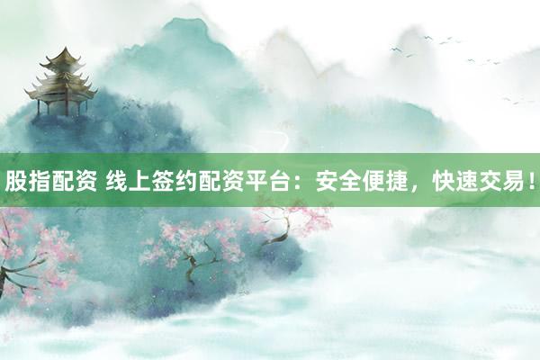 股指配资 线上签约配资平台：安全便捷，快速交易！