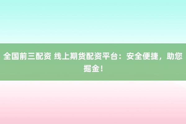 全国前三配资 线上期货配资平台：安全便捷，助您掘金！
