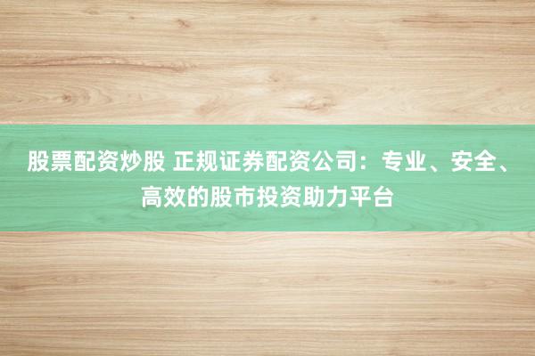 股票配资炒股 正规证券配资公司：专业、安全、高效的股市投资助力平台