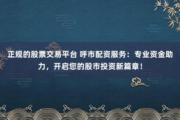 正规的股票交易平台 呼市配资服务：专业资金助力，开启您的股市投资新篇章！