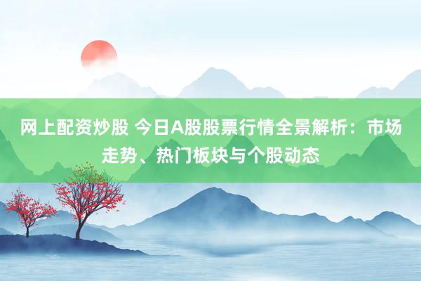 网上配资炒股 今日A股股票行情全景解析：市场走势、热门板块与个股动态