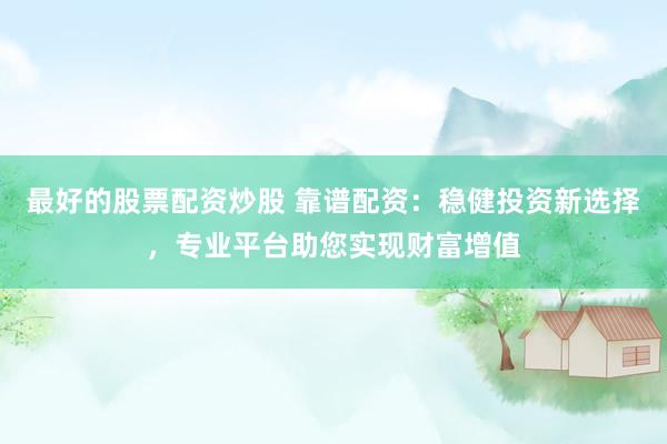 最好的股票配资炒股 靠谱配资：稳健投资新选择，专业平台助您实现财富增值