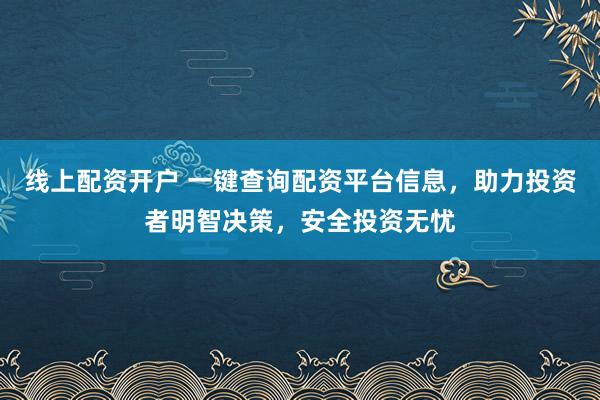 线上配资开户 一键查询配资平台信息，助力投资者明智决策，安全投资无忧