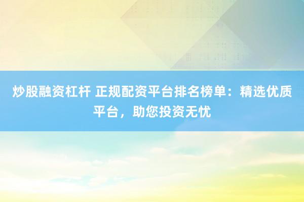炒股融资杠杆 正规配资平台排名榜单：精选优质平台，助您投资无忧