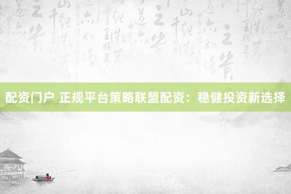 配资门户 正规平台策略联盟配资：稳健投资新选择