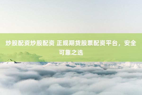 炒股配资炒股配资 正规期货股票配资平台，安全可靠之选