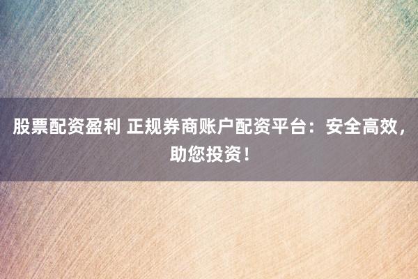 股票配资盈利 正规券商账户配资平台：安全高效，助您投资！