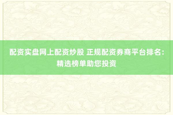 配资实盘网上配资炒股 正规配资券商平台排名：精选榜单助您投资
