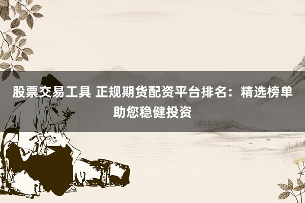 股票交易工具 正规期货配资平台排名：精选榜单助您稳健投资