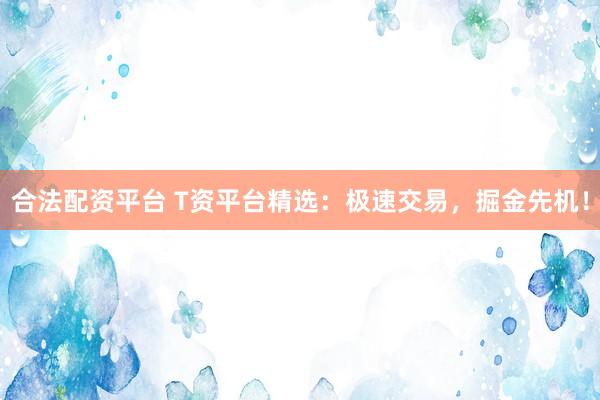 合法配资平台 T资平台精选：极速交易，掘金先机！
