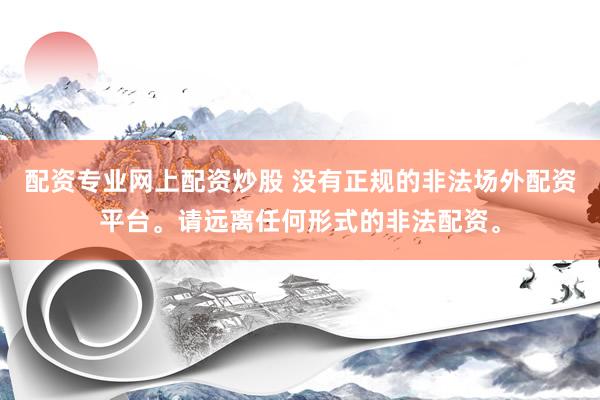 配资专业网上配资炒股 没有正规的非法场外配资平台。请远离任何形式的非法配资。