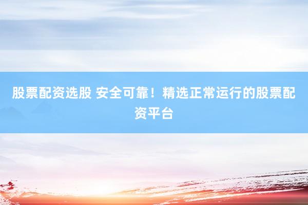 股票配资选股 安全可靠！精选正常运行的股票配资平台