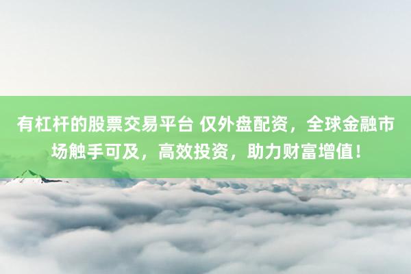 有杠杆的股票交易平台 仅外盘配资，全球金融市场触手可及，高效投资，助力财富增值！