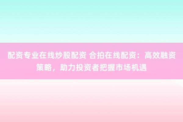 配资专业在线炒股配资 合拍在线配资：高效融资策略，助力投资者把握市场机遇