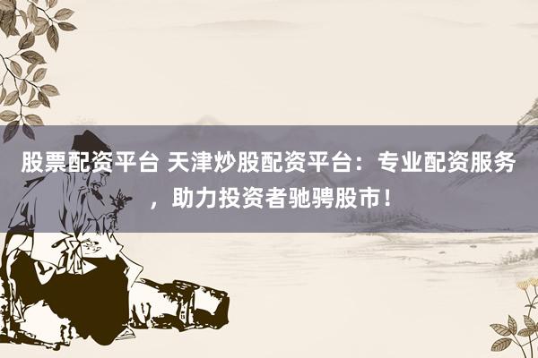 股票配资平台 天津炒股配资平台：专业配资服务，助力投资者驰骋股市！
