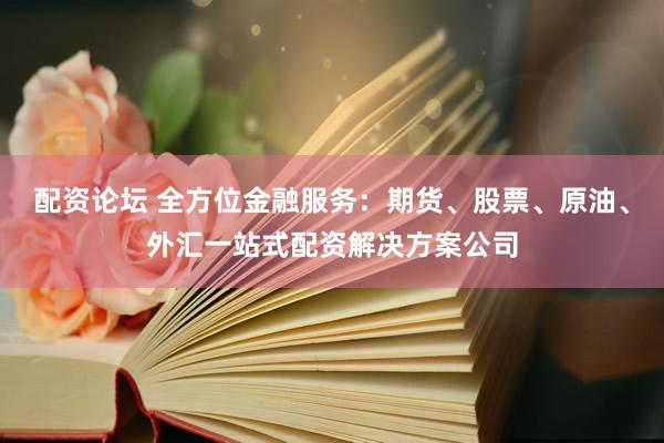 配资论坛 全方位金融服务：期货、股票、原油、外汇一站式配资解决方案公司