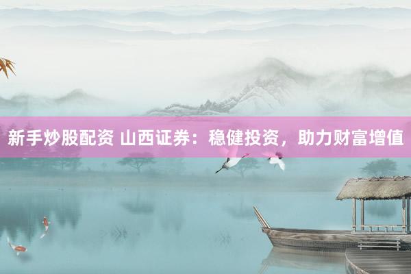 新手炒股配资 山西证券：稳健投资，助力财富增值